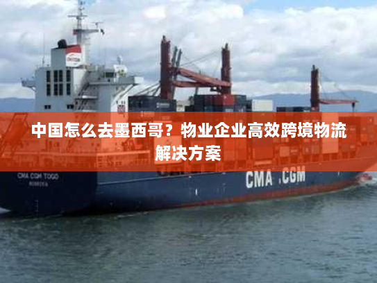 中国怎么去墨西哥？物业企业高效跨境物流解决方案
