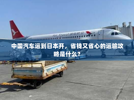 中国汽车运到日本开,省钱又省心的运输攻略是什么? 中国汽车运到日本开,省钱又省心的运输攻略是什么?