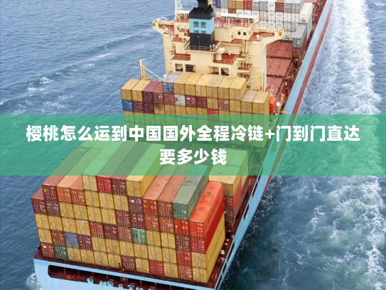 樱桃怎么运到中国国外全程冷链+门到门直达要多少钱