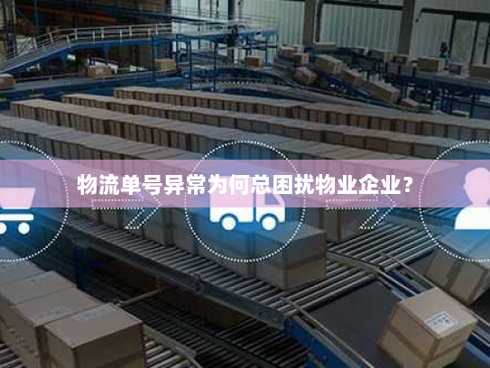 物流单号异常为何总困扰物业企业? 物流单号异常为何总困扰物业企业?