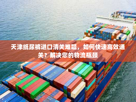 天津纸尿裤进口清关难题,如何快速高效通关?解决您的物流瓶颈 天津纸尿裤进口清关难题,如何快速高效通关?解决您的物流瓶颈