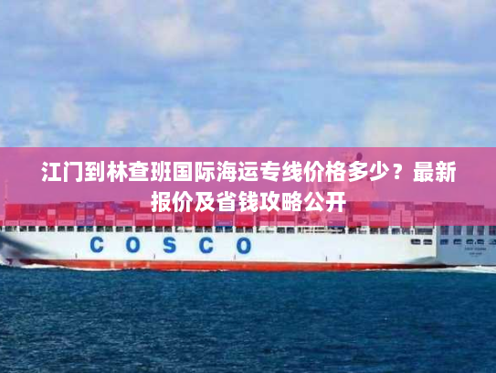 江门到林查班国际海运专线价格多少?最新报价及省钱攻略公开 江门到林查班国际海运专线价格多少?最新报价及省钱攻略公开