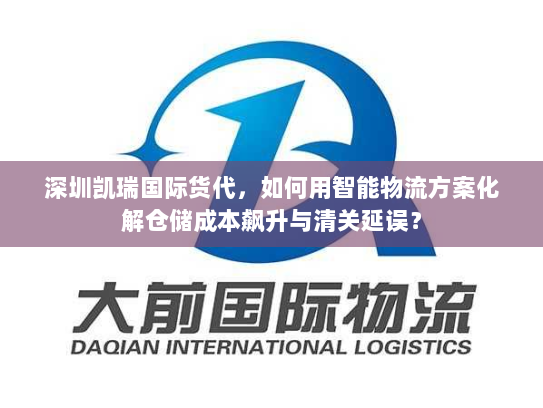 深圳凯瑞国际货代,如何用智能物流方案化解仓储成本飙升与清关延误? 深圳凯瑞国际货代,如何用智能物流方案化解仓储成本飙升与清关延误?