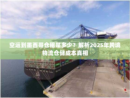 空运到墨西哥仓租是多少？解析2025年跨境物流仓储成本真相
