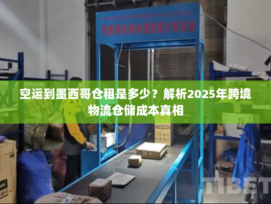 空运到墨西哥仓租是多少?解析2025年跨境物流仓储成本真相 空运到墨西哥仓租是多少?解析2025年跨境物流仓储成本真相