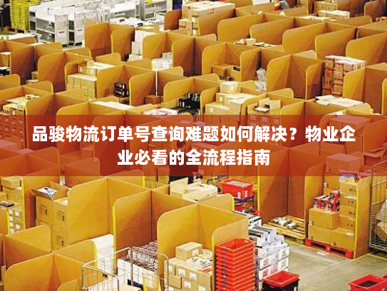 品骏物流订单号查询难题如何解决？物业企业必看的全流程指南