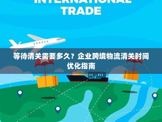 等待清关需要多久？企业跨境物流清关时间优化指南