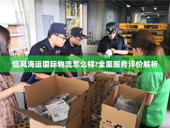 信风海运国际物流怎么样?全面服务评价解析