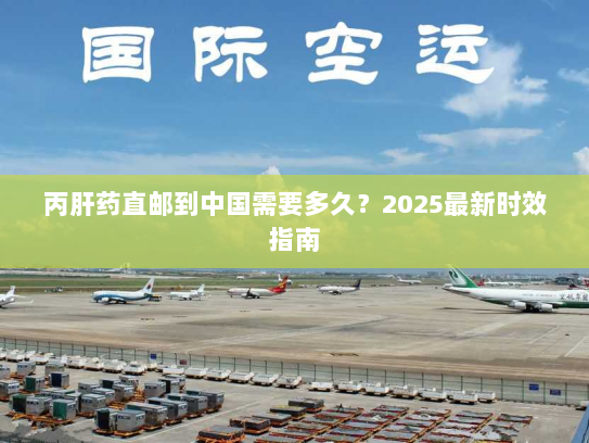 丙肝药直邮到中国需要多久?2025最新时效指南 丙肝药直邮到中国需要多久?2025最新时效指南