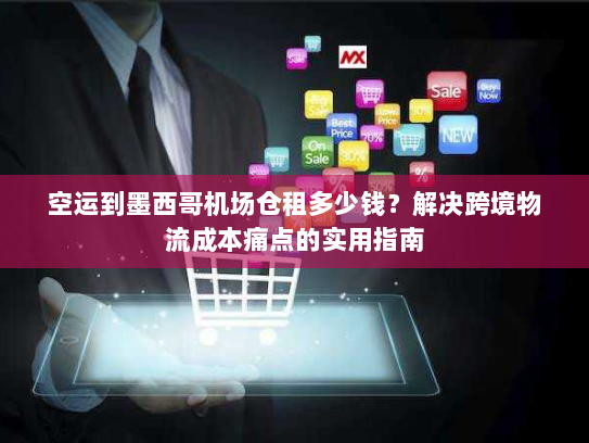 空运到墨西哥机场仓租多少钱？解决跨境物流成本痛点的实用指南