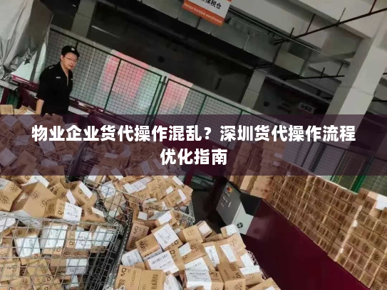 物业企业货代操作混乱?深圳货代操作流程优化指南 物业企业货代操作混乱?深圳货代操作流程优化指南