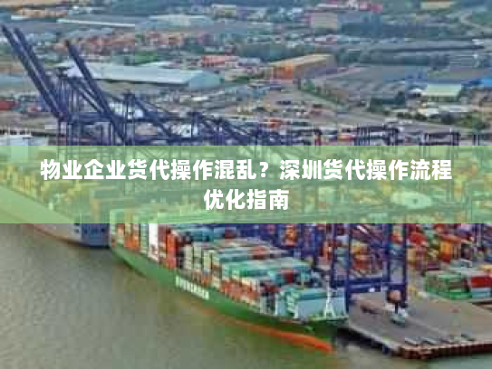 物业企业货代操作混乱?深圳货代操作流程优化指南 物业企业货代操作混乱?深圳货代操作流程优化指南