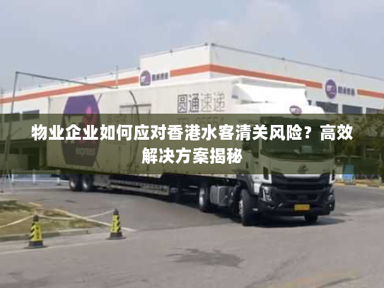 物业企业如何应对香港水客清关风险?高效解决方案揭秘 物业企业如何应对香港水客清关风险?高效解决方案揭秘