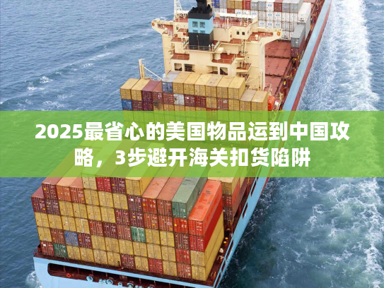 2025最省心的美国物品运到中国攻略，3步避开海关扣货陷阱