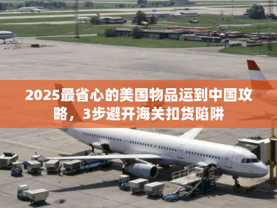 2025最省心的美国物品运到中国攻略，3步避开海关扣货陷阱
