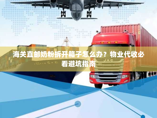 海关直邮奶粉拆开箱子怎么办？物业代收必看避坑指南