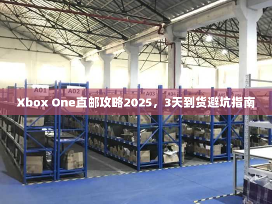Xbox One直邮攻略2025,3天到货避坑指南 Xbox One直邮攻略2025,3天到货避坑指南