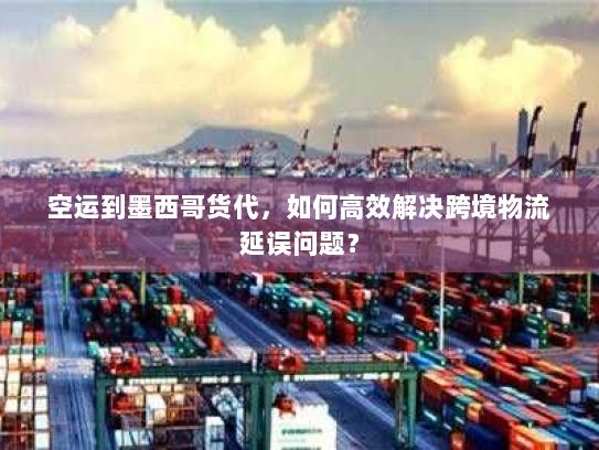 空运到墨西哥货代，如何高效解决跨境物流延误问题？