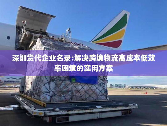 深圳货代企业名录:解决跨境物流高成本低效率困境的实用方案 深圳货代企业名录:解决跨境物流高成本低效率困境的实用方案