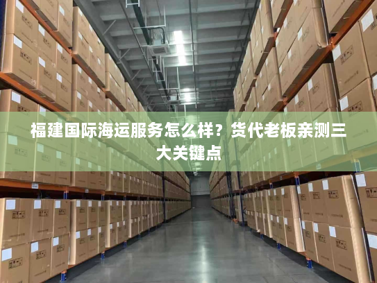 福建国际海运服务怎么样?货代老板亲测三大关键点 福建国际海运服务怎么样?货代老板亲测三大关键点