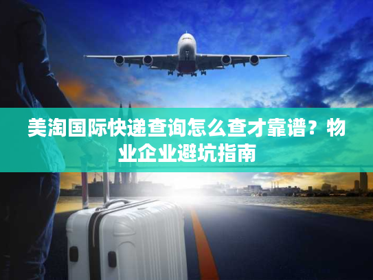 美淘国际快递查询怎么查才靠谱?物业企业避坑指南 美淘国际快递查询怎么查才靠谱?物业企业避坑指南