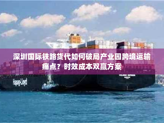 深圳国际铁路货代如何破局产业园跨境运输痛点?时效成本双赢方案 深圳国际铁路货代如何破局产业园跨境运输痛点?时效成本双赢方案