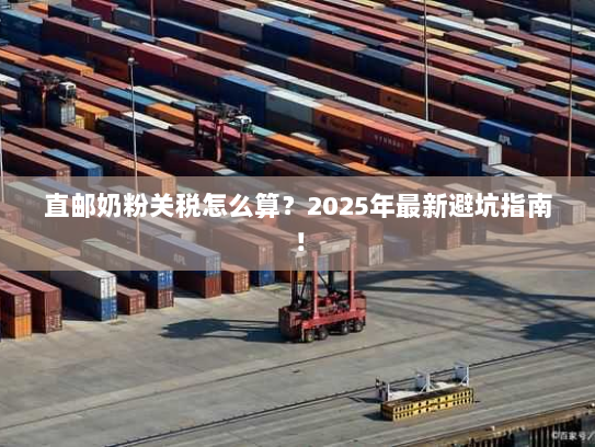 直邮奶粉关税怎么算？2025年最新避坑指南！