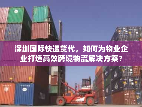 深圳国际快递货代，如何为物业企业打造高效跨境物流解决方案？