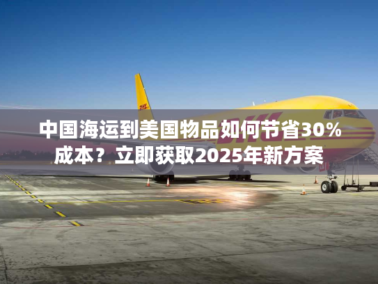中国海运到美国物品如何节省30%成本？立即获取2025年新方案
