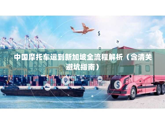 中国摩托车运到新加坡全流程解析（含清关避坑指南）