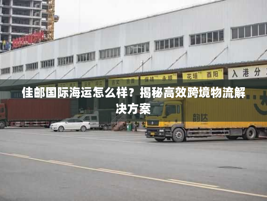 佳邮国际海运怎么样？揭秘高效跨境物流解决方案