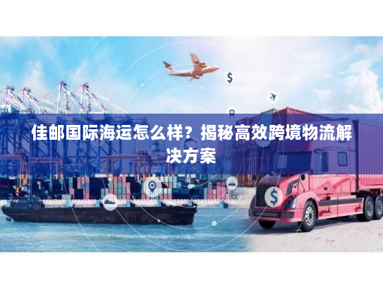 佳邮国际海运怎么样？揭秘高效跨境物流解决方案