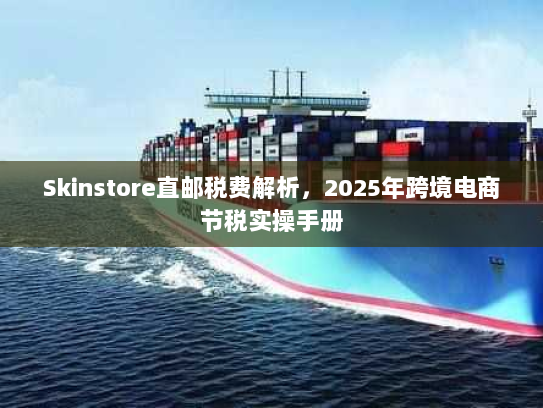 Skinstore直邮税费解析,2025年跨境电商节税实操手册 Skinstore直邮税费解析,2025年跨境电商节税实操手册