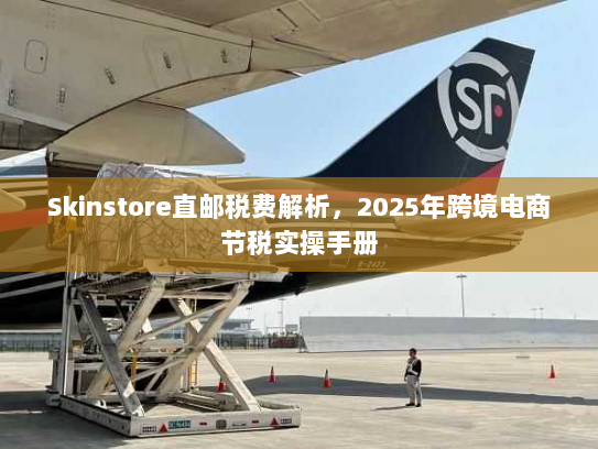 Skinstore直邮税费解析,2025年跨境电商节税实操手册 Skinstore直邮税费解析,2025年跨境电商节税实操手册
