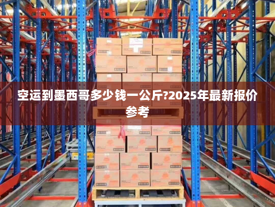 空运到墨西哥多少钱一公斤?2025年最新报价参考