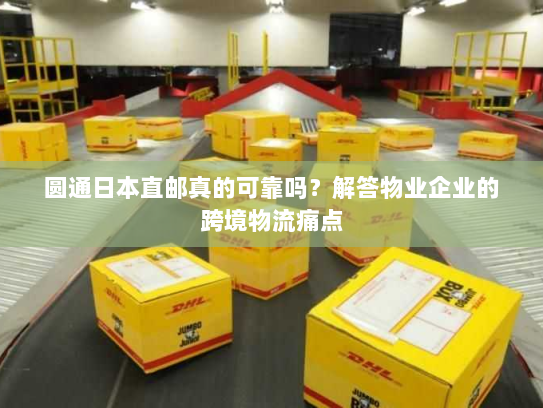 圆通日本直邮真的可靠吗?解答物业企业的跨境物流痛点 圆通日本直邮真的可靠吗?解答物业企业的跨境物流痛点