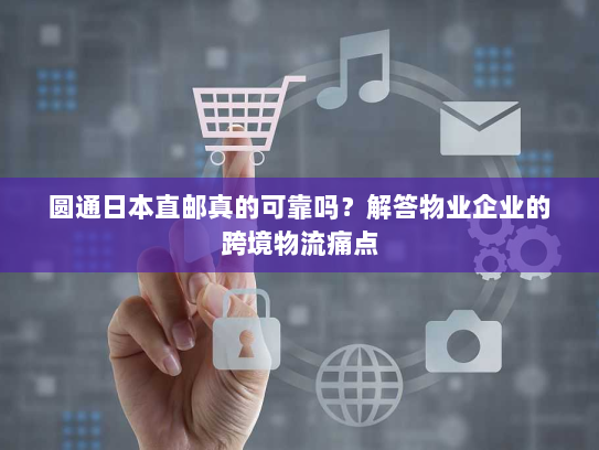 圆通日本直邮真的可靠吗?解答物业企业的跨境物流痛点 圆通日本直邮真的可靠吗?解答物业企业的跨境物流痛点