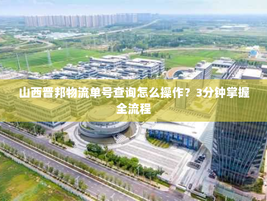 山西晋邦物流单号查询怎么操作？3分钟掌握全流程