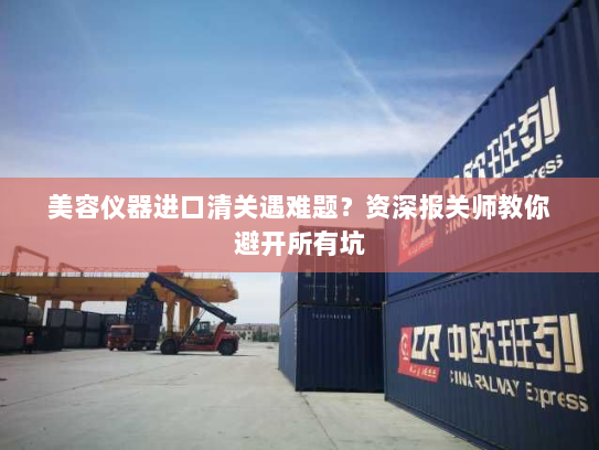 美容仪器进口清关遇难题?资深报关师教你避开所有坑 美容仪器进口清关遇难题?资深报关师教你避开所有坑