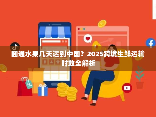 圆通水果几天运到中国?2025跨境生鲜运输时效全解析 圆通水果几天运到中国?2025跨境生鲜运输时效全解析