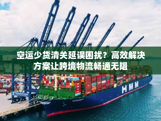 空运少货清关延误困扰？高效解决方案让跨境物流畅通无阻