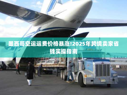 墨西哥空运运费价格暴涨!2025年跨境卖家省钱实操指南