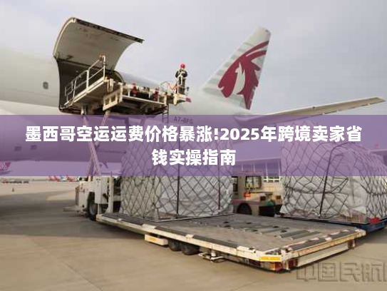 墨西哥空运运费价格暴涨!2025年跨境卖家省钱实操指南