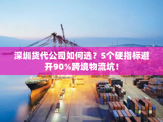 深圳货代公司如何选？5个硬指标避开90%跨境物流坑！