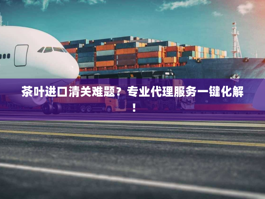茶叶进口清关难题?专业代理服务一键化解! 茶叶进口清关难题?专业代理服务一键化解!