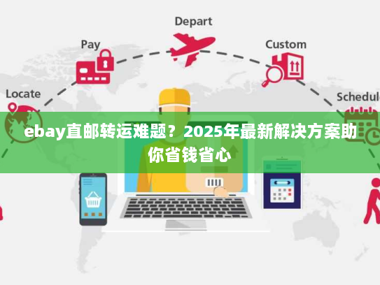ebay直邮转运难题?2025年最新解决方案助你省钱省心 ebay直邮转运难题?2025年最新解决方案助你省钱省心