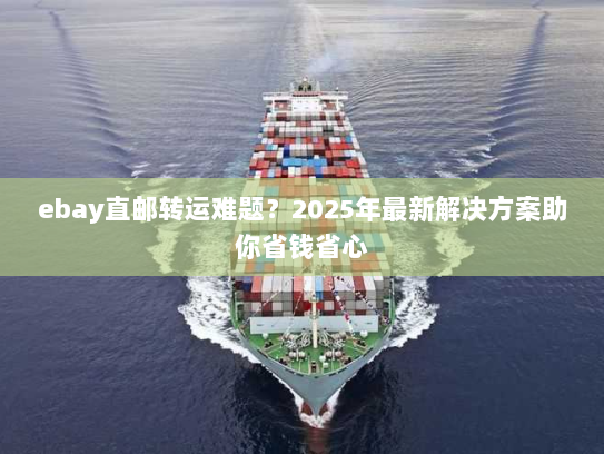 ebay直邮转运难题?2025年最新解决方案助你省钱省心 ebay直邮转运难题?2025年最新解决方案助你省钱省心