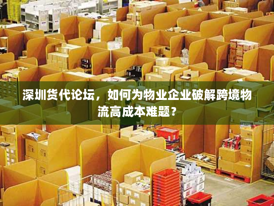 深圳货代论坛,如何为物业企业破解跨境物流高成本难题? 深圳货代论坛,如何为物业企业破解跨境物流高成本难题?