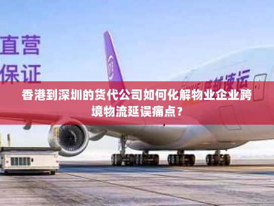 香港到深圳的货代公司如何化解物业企业跨境物流延误痛点? 香港到深圳的货代公司如何化解物业企业跨境物流延误痛点?