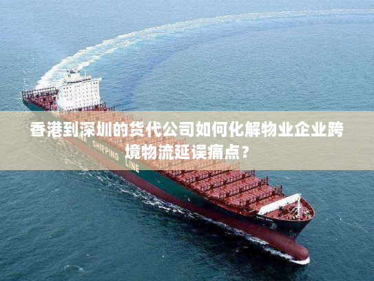 香港到深圳的货代公司如何化解物业企业跨境物流延误痛点? 香港到深圳的货代公司如何化解物业企业跨境物流延误痛点?